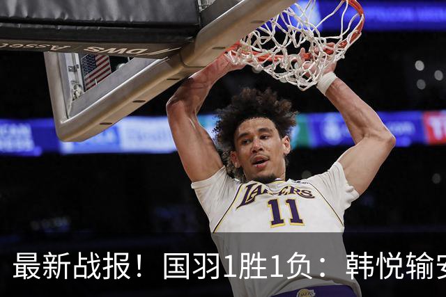 最新战报！国羽1胜1负：韩悦输安洗莹丢冠，混双2-1逆转创纪录！